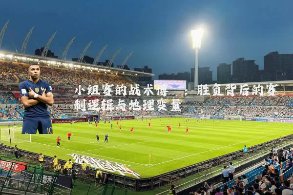 小组赛的战术博弈:胜负背后的赛制逻辑与地理变量