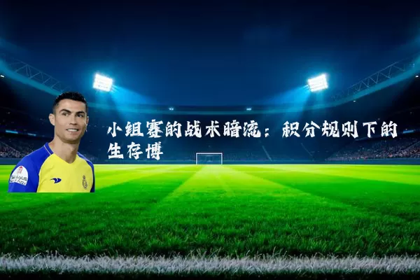 小组赛的战术暗流:积分规则下的生存博弈