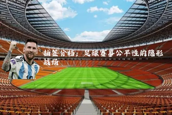 抽签分档:足球赛事公平性的隐形战场